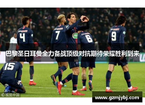 巴黎圣日耳曼全力备战顶级对抗期待荣耀胜利到来