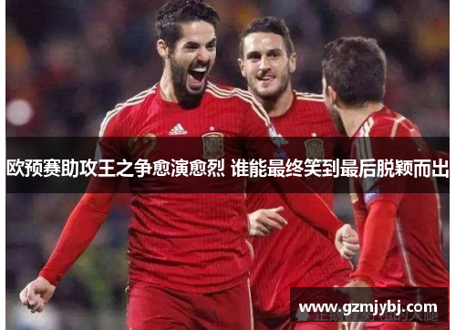 欧预赛助攻王之争愈演愈烈 谁能最终笑到最后脱颖而出