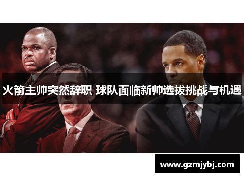 火箭主帅突然辞职 球队面临新帅选拔挑战与机遇
