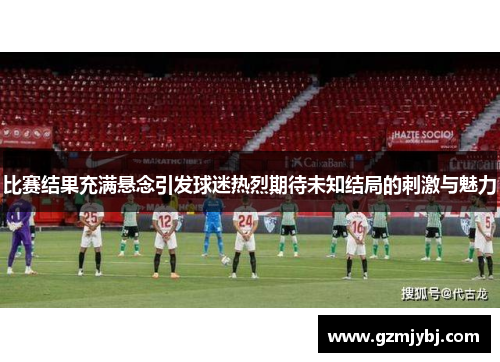 比赛结果充满悬念引发球迷热烈期待未知结局的刺激与魅力